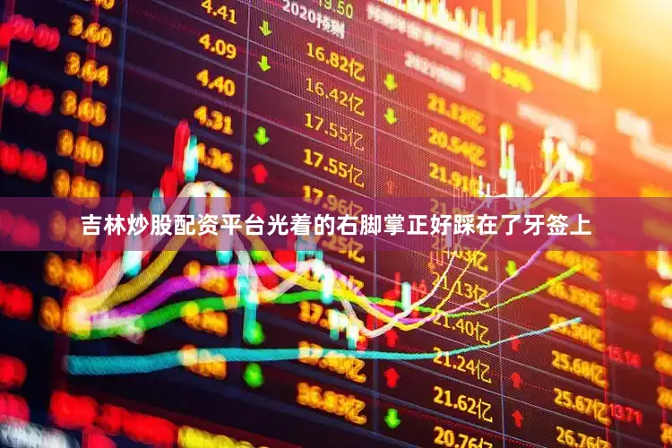 吉林炒股配资平台光着的右脚掌正好踩在了牙签上