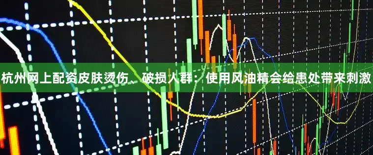 杭州网上配资皮肤烫伤、破损人群：使用风油精会给患处带来刺激