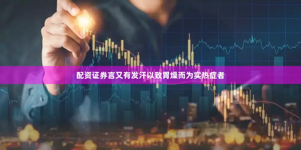 配资证券言又有发汗以致胃燥而为实热症者