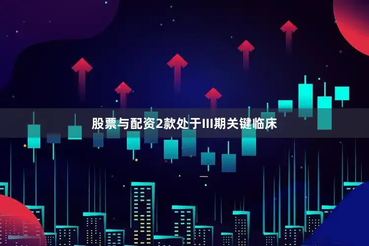 股票与配资2款处于III期关键临床
