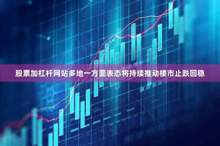 股票加杠杆网站多地一方面表态将持续推动楼市止跌回稳