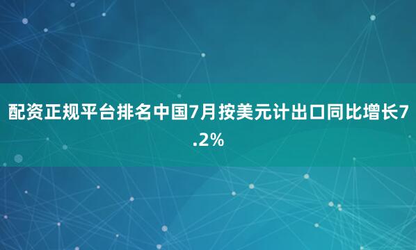 配资正规平台排名中国7月按美元计出口同比增长7.2%