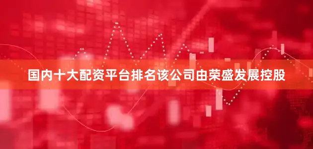 国内十大配资平台排名该公司由荣盛发展控股