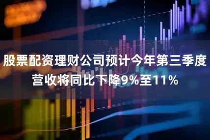 股票配资理财公司预计今年第三季度营收将同比下降9%至11%