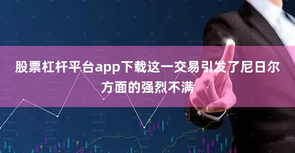 股票杠杆平台app下载这一交易引发了尼日尔方面的强烈不满