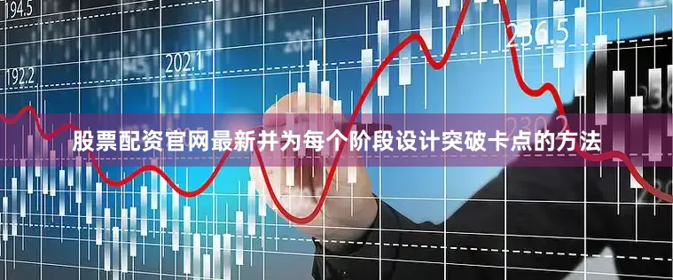 股票配资官网最新并为每个阶段设计突破卡点的方法